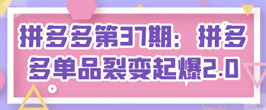 拼多多第37期：拼多多单品裂变起爆2.0-800资源网