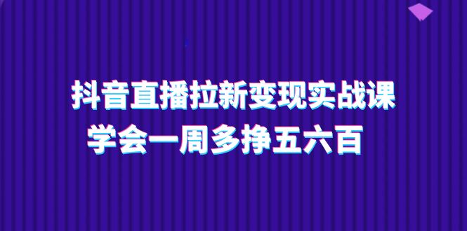 抖音直播拉新变现实操课，学会一周多挣五六百（15节课）-800资源网