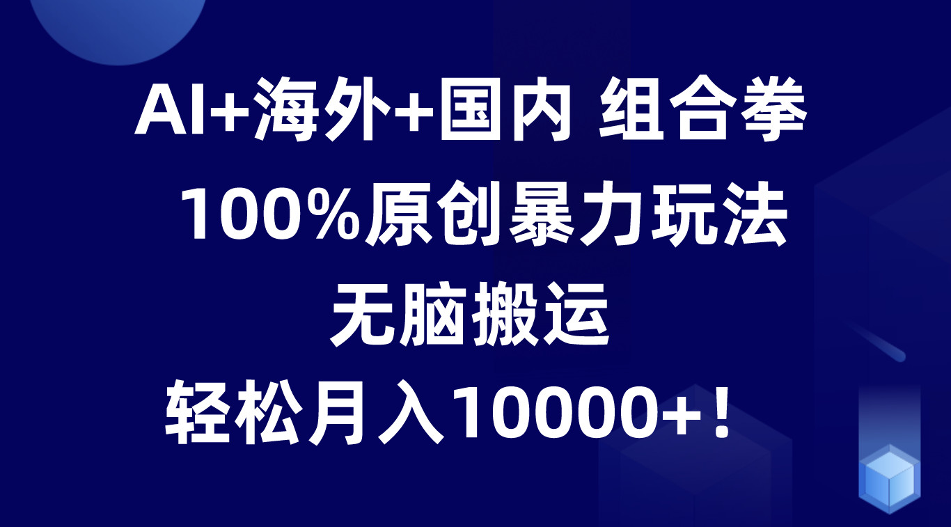 AI+海外+国内组合拳，100%原创暴力玩法，无脑搬运，轻松月入10000+！-800资源网