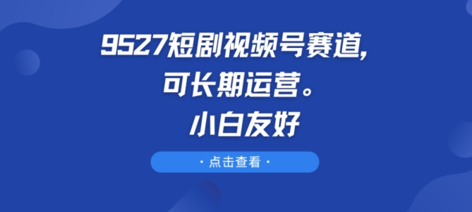 9527短剧视频号赛道，可长期运营，小白友好-800资源网