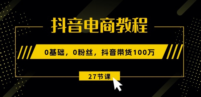 抖音电商教程：0基础，0粉丝，抖音带货100w(27节视频课)-800资源网