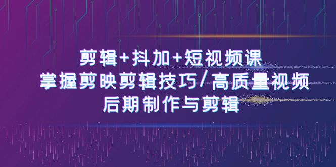 剪辑+抖加+短视频课： 掌握剪映剪辑技巧/高质量视频/后期制作与剪辑-50节-800资源网