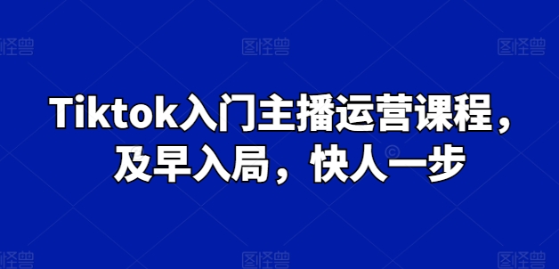 Tiktok入门主播运营课程，及早入局，快人一步-800资源网
