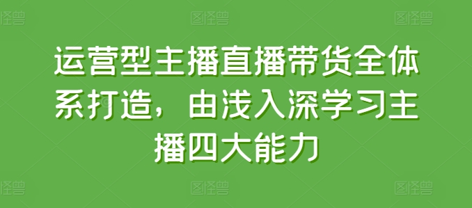 运营型主播直播带货全体系打造，由浅入深学习主播四大能力-800资源网
