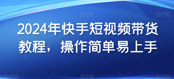 2024年快手短视频带货教程，操作简单易上手-800资源网