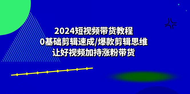 2024短视频带货教程：0基础剪辑速成/爆款剪辑思维/让好视频加持涨粉带货-800资源网