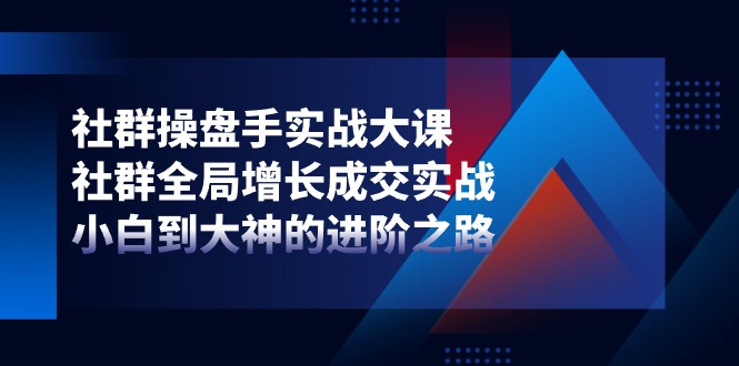 社群操盘手实战大课：社群全局增长成交实战，小白到大神的进阶之路-800资源网