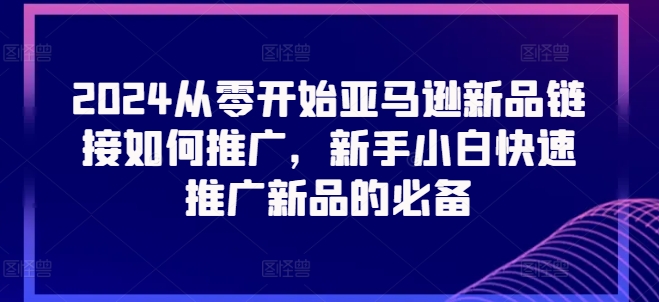 2024从零开始亚马逊新品链接如何推广，新手小白快速推广新品的必备-800资源网