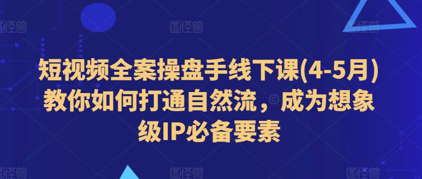 短视频全案操盘手线下课(4-5月)教你如何打通自然流，成为想象级IP必备要素-800资源网