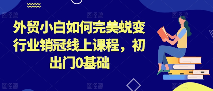 外贸小白如何完美蜕变行业销冠线上课程，初出门0基础-800资源网