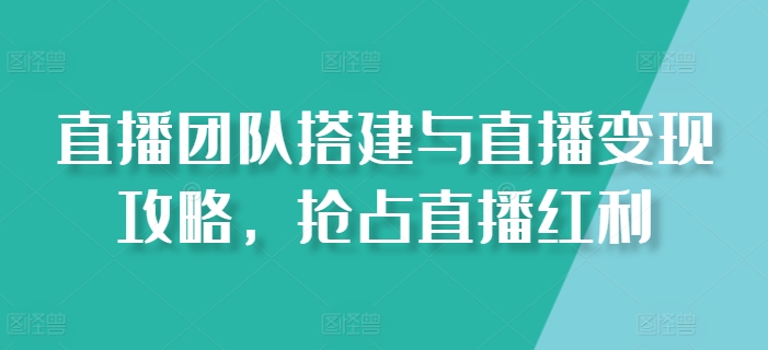 直播团队搭建与直播变现攻略，抢占直播红利-800资源网