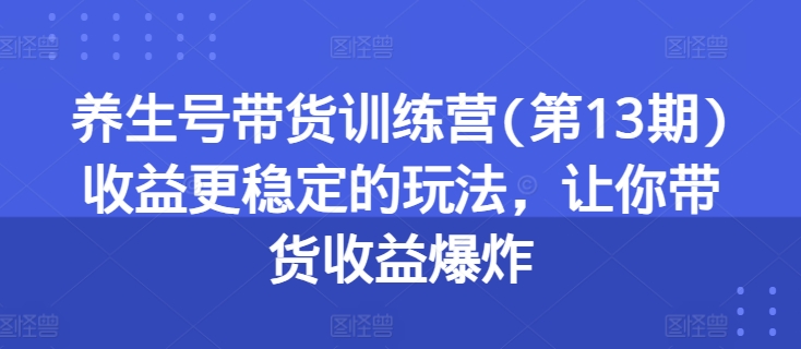 养生号带货训练营(第13期)收益更稳定的玩法，让你带货收益爆炸-800资源网