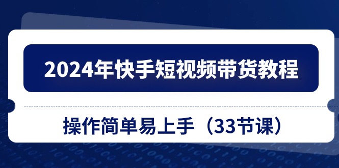 2024年快手短视频带货教程，操作简单易上手（33节课）-800资源网