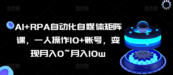 AI+RPA自动化自媒体矩阵课，一人操作10+账号，变现月入0~月入10w-800资源网