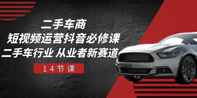 二手车商 短视频运营 抖音必修课，二手车行业 从业者新赛道（14节课）-800资源网