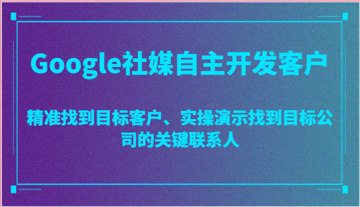 Google社媒自主开发客户，精准找到目标客户、实操演示找到目标公司的关键联系人-800资源网