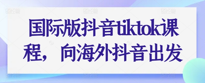 国际版抖音tiktok课程，向海外抖音出发-800资源网