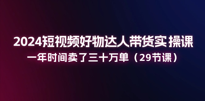 2024短视频好物达人带货实操课：一年时间卖了三十万单（29节课）-800资源网