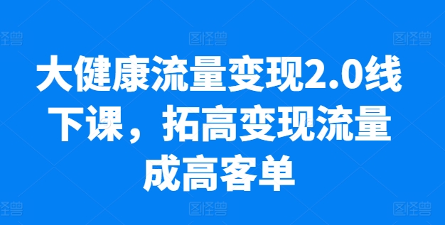 大健康流量变现2.0线下课，​拓高变现流量成高客单，业绩10倍增长，低粉高变现，只讲落地实操-800资源网