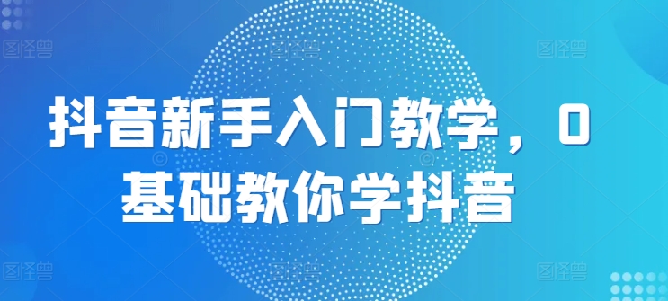 抖音新手入门教学，0基础教你学抖音-800资源网