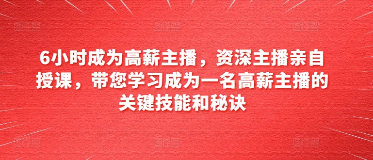 6小时成为高薪主播，资深主播亲自授课，带您学习成为一名高薪主播的关键技能和秘诀-800资源网