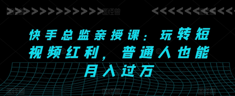 快手总监亲授课：玩转短视频红利，普通人也能月入过万-800资源网
