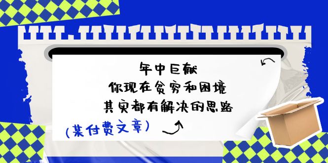 某付费文：年中巨献-你现在贫穷和困境，其实都有解决的思路 (进来抄作业)-800资源网
