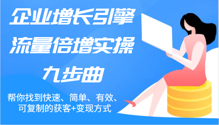 企业增长引擎流量倍增实操九步曲，帮你找到快速、简单、有效、可复制的获客+变现方式-800资源网