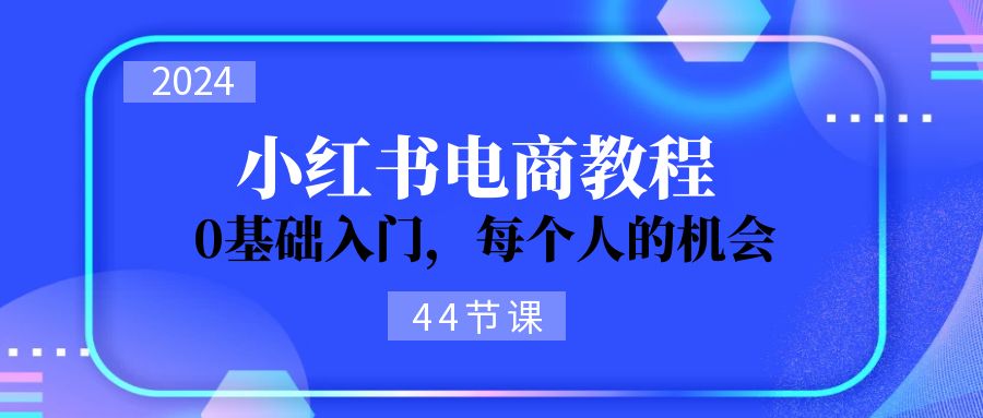 2024从0-1学习小红书电商，0基础入门，每个人的机会（45节）-800资源网