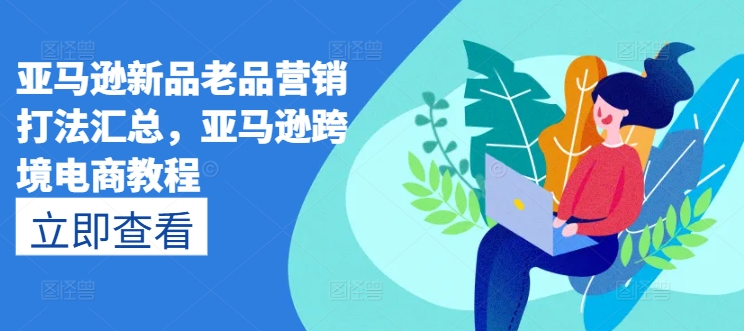 亚马逊新品老品营销打法汇总，亚马逊跨境电商教程-800资源网