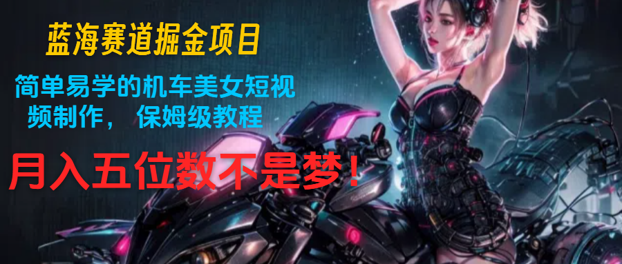 蓝海赛道掘金项目：简单易学的机车美女短视频制作， 保姆级教程，月入五位数不是梦-800资源网