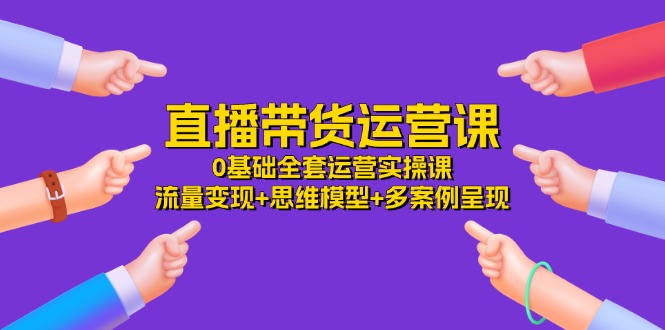 直播带货运营课，0基础全套运营实操课 流量变现+思维模型+多案例呈现-34节-800资源网