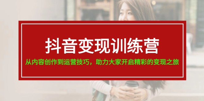 抖音变现训练营，从内容创作到运营技巧，助力大家开启精彩的变现之旅-800资源网