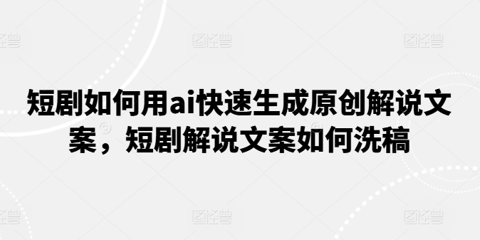 短剧如何用ai快速生成原创解说文案，短剧解说文案如何洗稿-800资源网