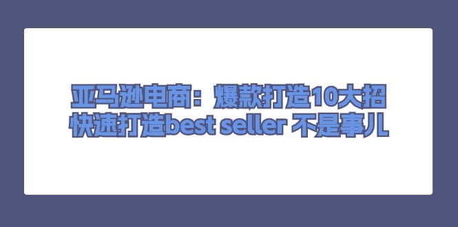 亚马逊电商：爆款打造10大招，快速打造best seller 不是事儿-800资源网