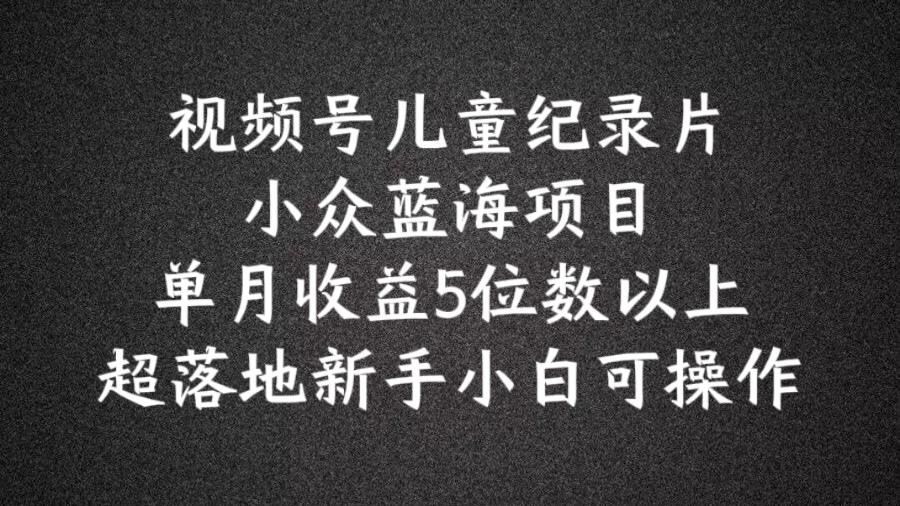 2024蓝海项目视频号儿童纪录片科普，单月收益5位数以上，新手小白可操作-800资源网