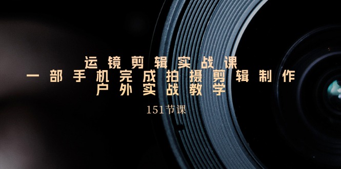 运镜剪辑实战课，一部手机完成拍摄剪辑制作，户外实战教学（151节课）-800资源网