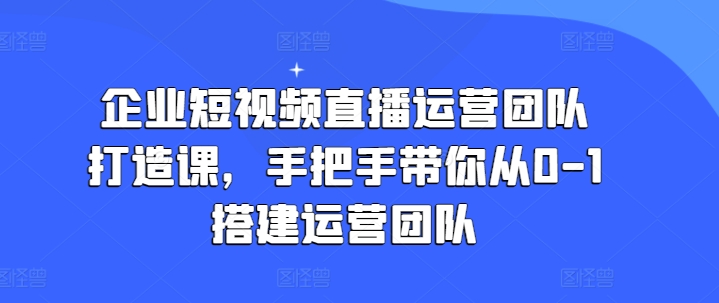 企业短视频直播运营团队打造课，手把手带你从0-1搭建运营团队-800资源网