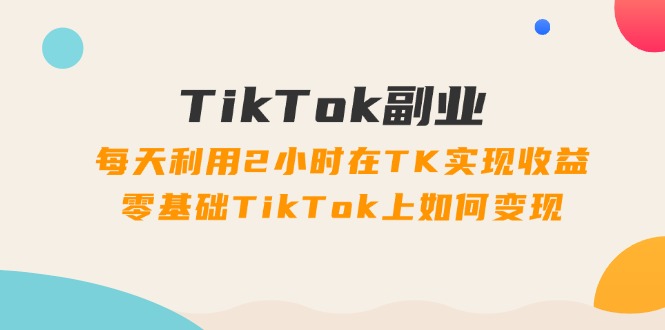 TikTok副业课：每天利用2小时在TK实现收益，零基础TikTok上如何变现（34节）-800资源网