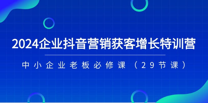 2024企业抖音营销获客增长特训营，中小企业老板必修课（29节课）-800资源网