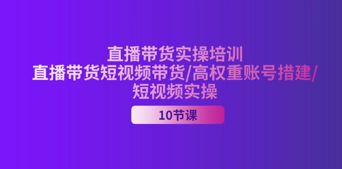 2024直播带货实操培训，直播带货短视频带货/高权重账号措建/短视频实操-800资源网