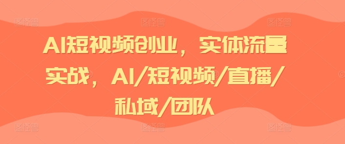 AI短视频创业，实体流量实战，AI/短视频/直播/私域/团队-800资源网