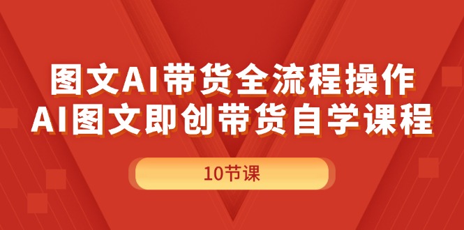 图文AI带货全流程操作，AI图文即创带货自学课程-800资源网