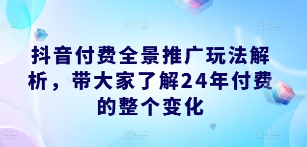 抖音付费全景推广玩法解析，带大家了解24年付费的整个变化-800资源网