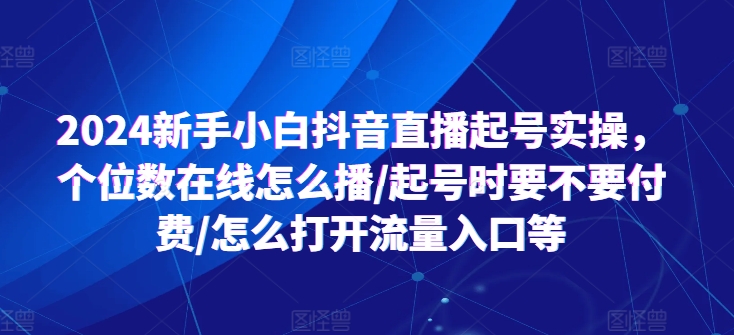 2024新手小白抖音直播起号实操，个位数在线怎么播/起号时要不要付费/怎么打开流量入口等-800资源网