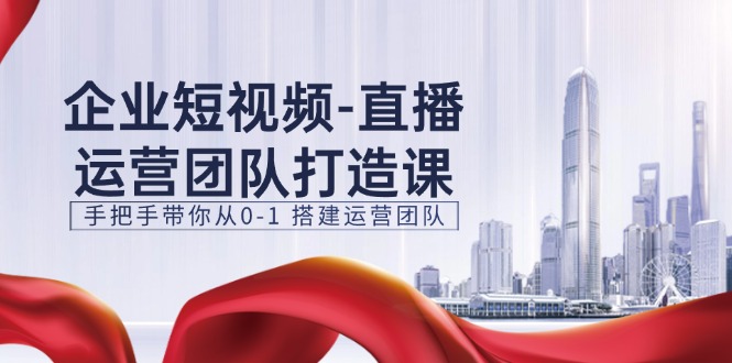 企业短视频直播运营团队打造课，手把手带你从0-1搭建运营团队（15节）-800资源网