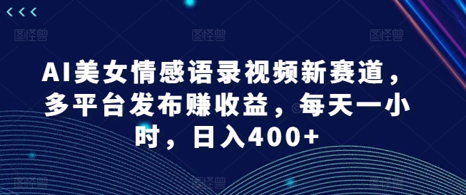 AI美女情感语录视频新赛道，多平台发布赚收益，每天一小时，日入400+-800资源网