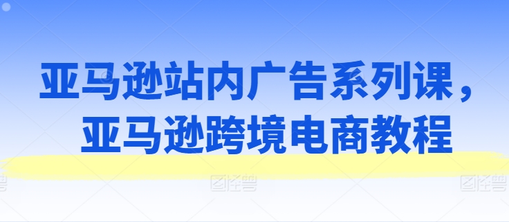 亚马逊站内广告系列课，亚马逊跨境电商教程-800资源网