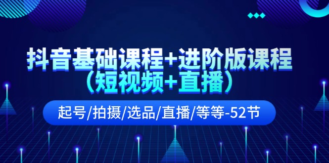 抖音基础课程+进阶版课程（短视频+直播）起号/拍摄/选品/直播/等等-52节-800资源网