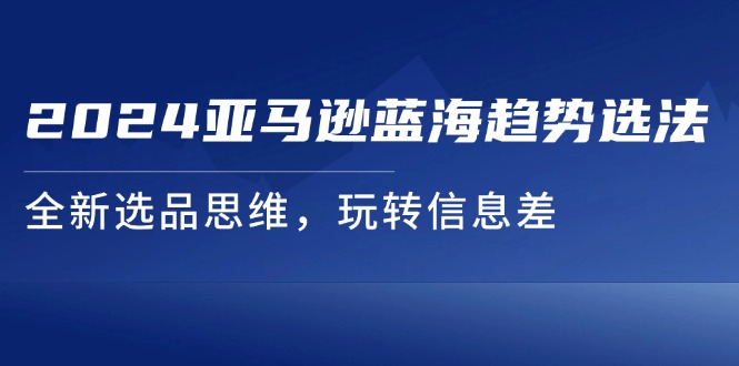 2024亚马逊蓝海趋势选法，全新选品思维，玩转信息差-800资源网